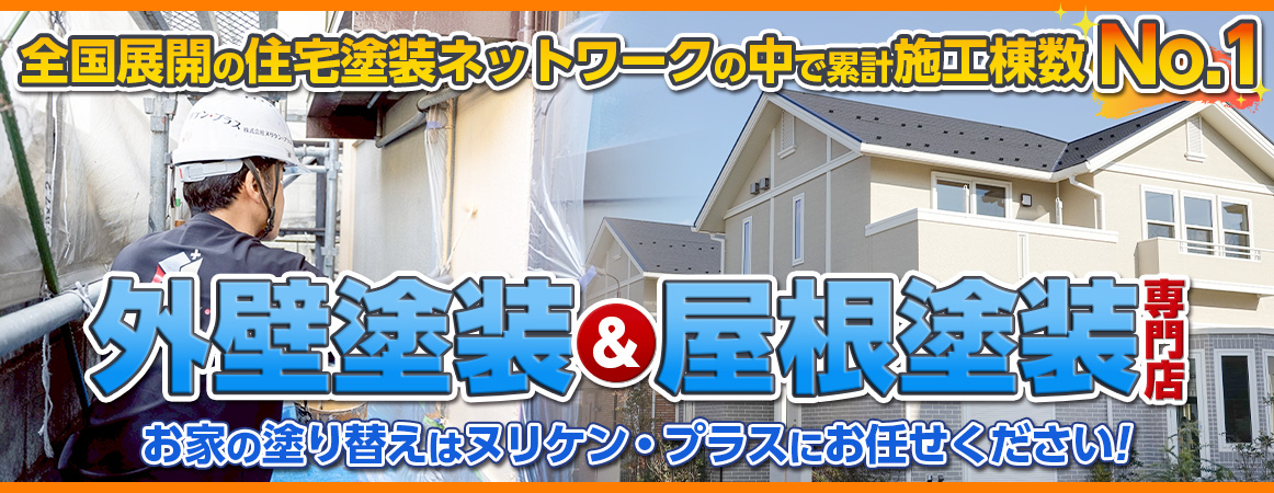 全国展開の住宅塗装ネットワークの中で累計施工棟数No.1 外壁塗装＆屋根塗装専門店　お家の塗り替えはヌリケン・プラスにお任せください